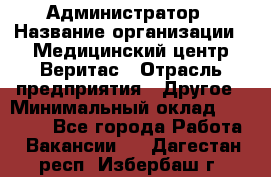 Администратор › Название организации ­ Медицинский центр Веритас › Отрасль предприятия ­ Другое › Минимальный оклад ­ 20 000 - Все города Работа » Вакансии   . Дагестан респ.,Избербаш г.